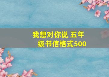 我想对你说 五年级书信格式500